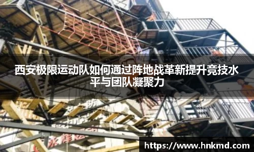西安极限运动队如何通过阵地战革新提升竞技水平与团队凝聚力
